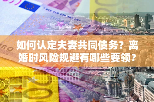 济南如何认定夫妻共同债务？离婚时风险规避有哪些要领？