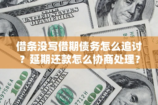 济南借条没写借期债务怎么追讨？延期还款怎么协商处理？手把手教你破解这两大难题